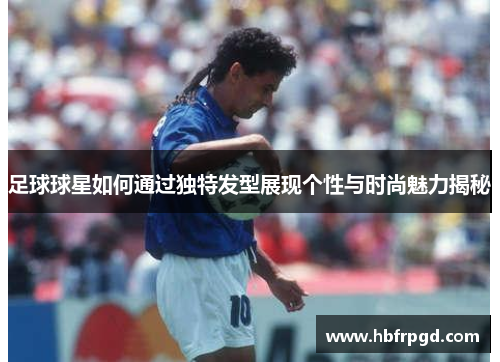 足球球星如何通过独特发型展现个性与时尚魅力揭秘