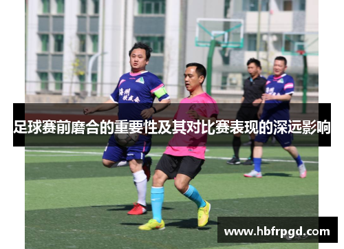 足球赛前磨合的重要性及其对比赛表现的深远影响