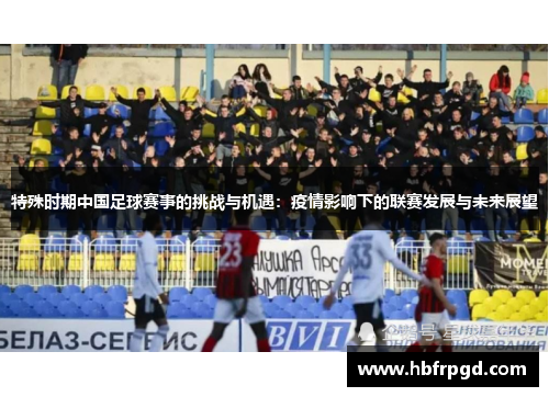 特殊时期中国足球赛事的挑战与机遇：疫情影响下的联赛发展与未来展望
