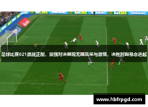 足球比赛021激战正酣，豪强对决展现无限风采与激情，决胜时刻悬念迭起