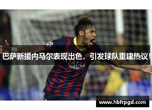 巴萨新援内马尔表现出色，引发球队重建热议！